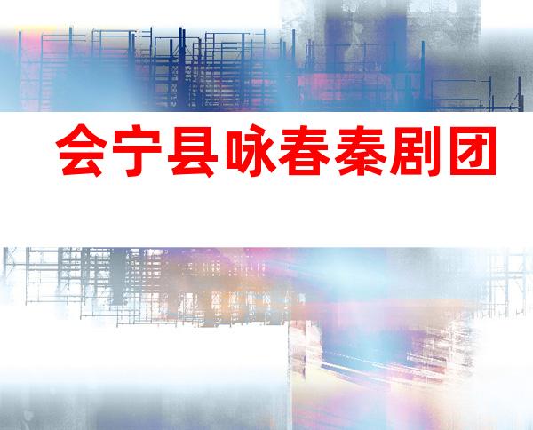 会宁县咏春秦剧团
