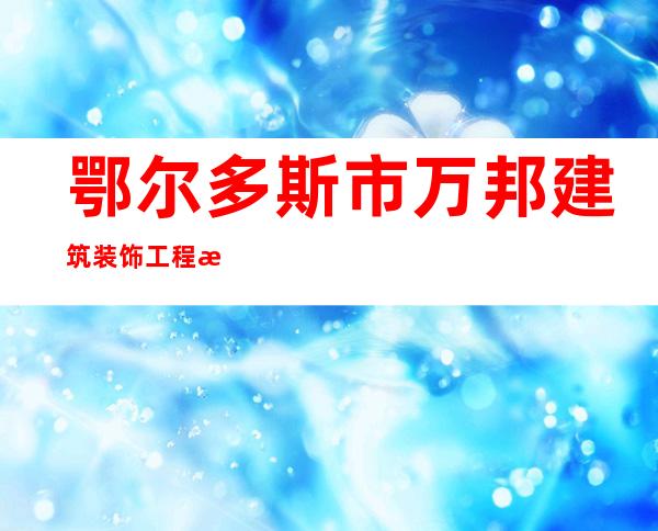 鄂尔多斯市万邦建筑装饰工程有限责任公司